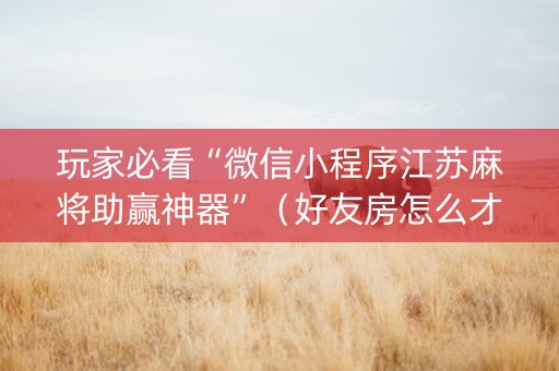 玩家必看“微信小程序江苏麻将助赢神器”（好友房怎么才能赢)