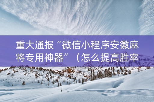 重大通报“微信小程序安徽麻将专用神器”（怎么提高胜率)