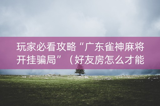 玩家必看攻略“广东雀神麻将开挂骗局”（好友房怎么才能赢)
