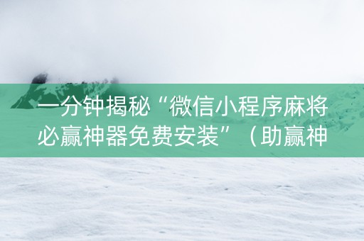 一分钟揭秘“微信小程序麻将必赢神器免费安装”（助赢神器购买)