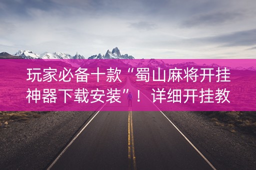 玩家必备十款“蜀山麻将开挂神器下载安装”！详细开挂教程（确实真的有挂)-知乎