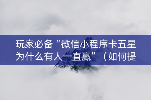 玩家必备“微信小程序卡五星为什么有人一直赢”（如何提高胜率)