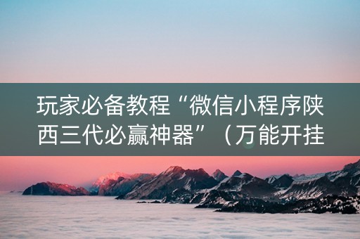 玩家必备教程“微信小程序陕西三代必赢神器”（万能开挂器)