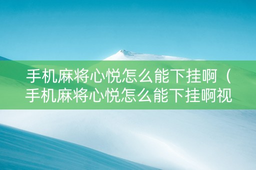 手机麻将心悦怎么能下挂啊（手机麻将心悦怎么能下挂啊视频）
