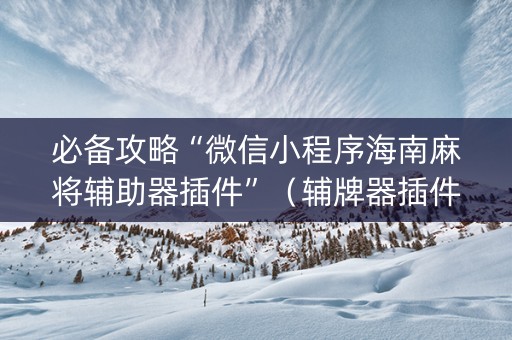 必备攻略“微信小程序海南麻将辅助器插件”（辅牌器插件购买)