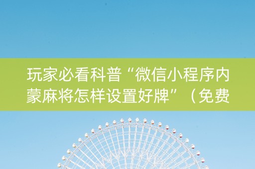玩家必看科普“微信小程序内蒙麻将怎样设置好牌”（免费辅助)