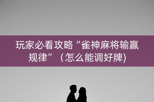 玩家必看攻略“雀神麻将输赢规律”（怎么能调好牌)