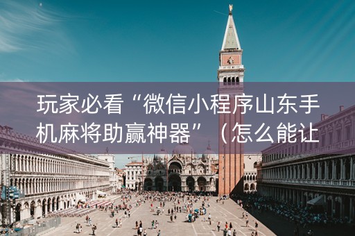 玩家必看“微信小程序山东手机麻将助赢神器”（怎么能让牌好一点)