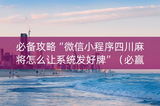 必备攻略“微信小程序四川麻将怎么让系统发好牌”（必赢神器免费安装)