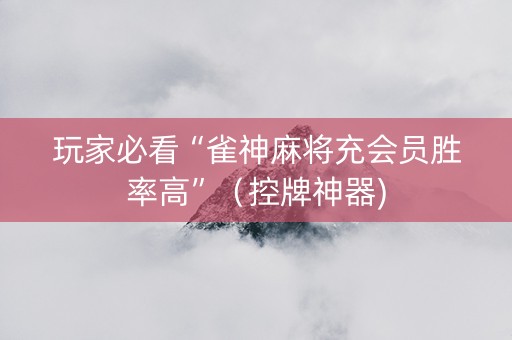 玩家必看“雀神麻将充会员胜率高”（控牌神器)