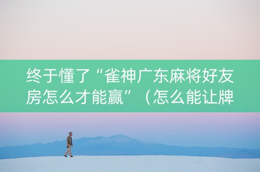 终于懂了“雀神广东麻将好友房怎么才能赢”（怎么能让牌好一点)