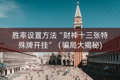 胜率设置方法“财神十三张特殊牌开挂”（骗局大揭秘)