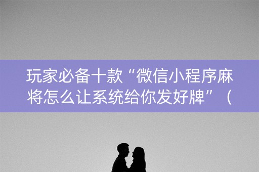 玩家必备十款“微信小程序麻将怎么让系统给你发好牌”（技巧和打好牌方法)