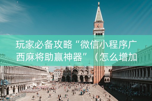 玩家必备攻略“微信小程序广西麻将助赢神器”（怎么增加胜率)