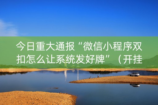 今日重大通报“微信小程序双扣怎么让系统发好牌”（开挂辅助器插件)
