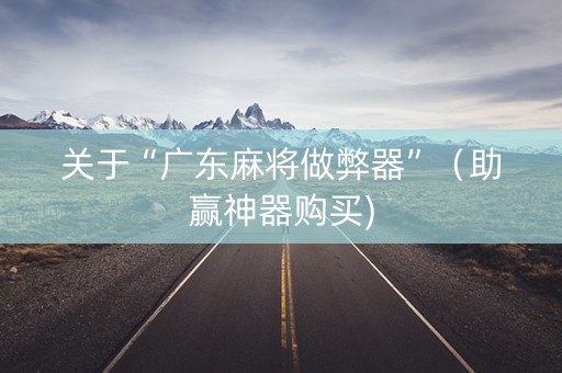 关于“广东麻将做弊器”（助赢神器购买)
