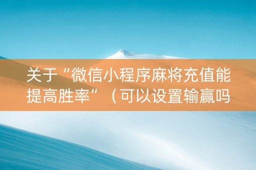 关于“微信小程序麻将充值能提高胜率”（可以设置输赢吗)