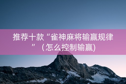 推荐十款“雀神麻将输赢规律”（怎么控制输赢)
