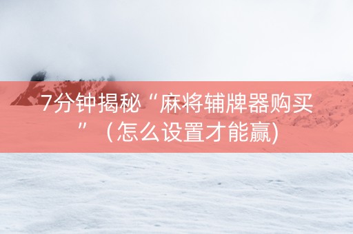 7分钟揭秘“麻将辅牌器购买”（怎么设置才能赢)