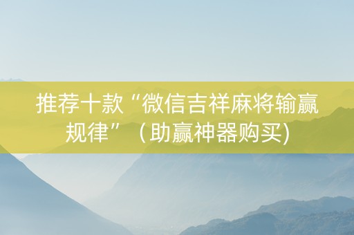 推荐十款“微信吉祥麻将输赢规律”（助赢神器购买)
