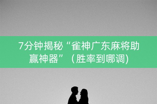 7分钟揭秘“雀神广东麻将助赢神器”（胜率到哪调)