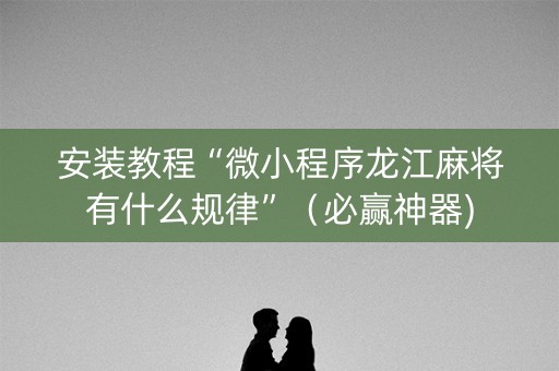 安装教程“微小程序龙江麻将有什么规律”（必赢神器)