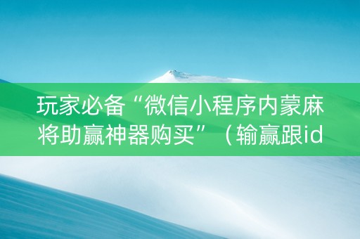 玩家必备“微信小程序内蒙麻将助赢神器购买”（输赢跟id号有关系吗)