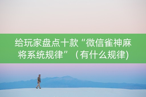 给玩家盘点十款“微信雀神麻将系统规律”（有什么规律)