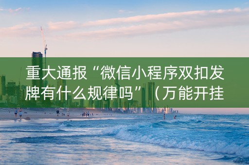 重大通报“微信小程序双扣发牌有什么规律吗”（万能开挂神器)