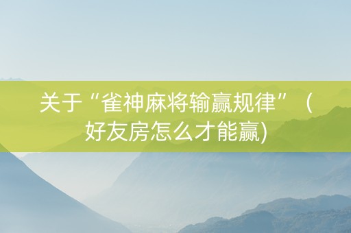 关于“雀神麻将输赢规律”（好友房怎么才能赢)