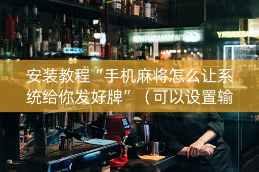 安装教程“手机麻将怎么让系统给你发好牌”（可以设置输赢吗)