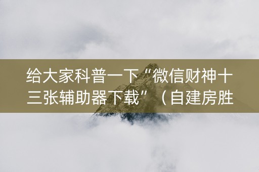 给大家科普一下“微信财神十三张辅助器下载”（自建房胜负规律)