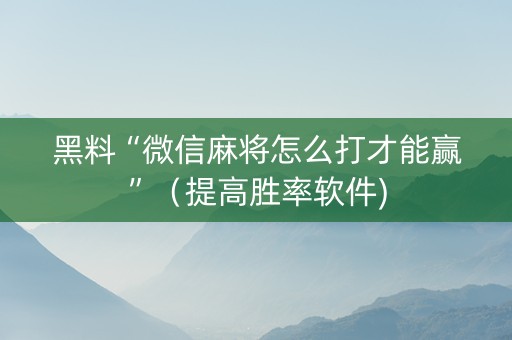 黑料“微信麻将怎么打才能赢”（提高胜率软件)