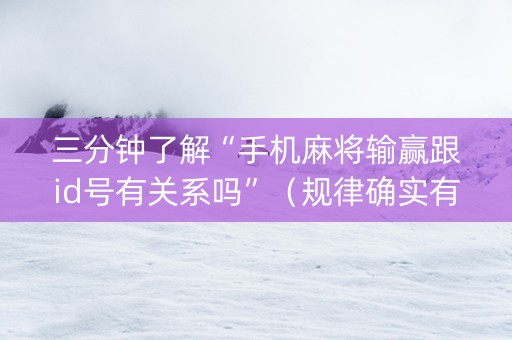 三分钟了解“手机麻将输赢跟id号有关系吗”（规律确实有挂)