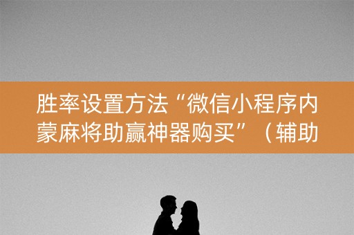 胜率设置方法“微信小程序内蒙麻将助赢神器购买”（辅助器插件)
