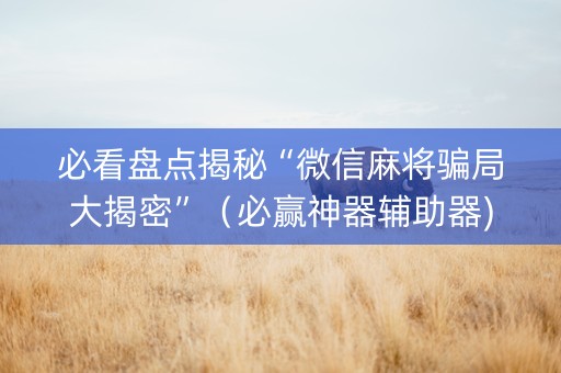 必看盘点揭秘“微信麻将骗局大揭密”（必赢神器辅助器)