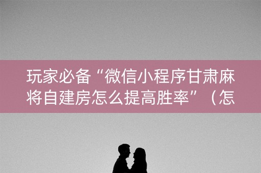 玩家必备“微信小程序甘肃麻将自建房怎么提高胜率”（怎么提高胜率)