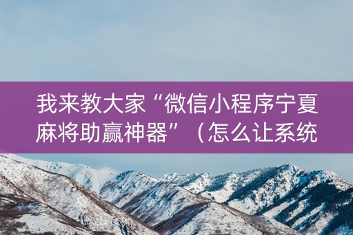 我来教大家“微信小程序宁夏麻将助赢神器”（怎么让系统给自己好牌)