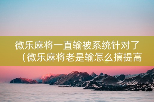 微乐麻将一直输被系统针对了（微乐麻将老是输怎么搞提高胜率）