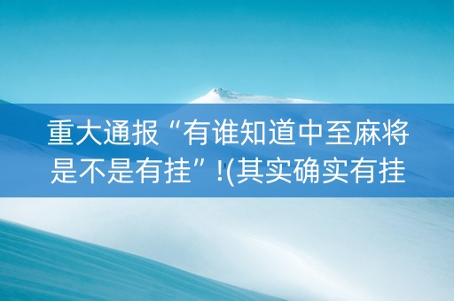 重大通报“有谁知道中至麻将是不是有挂”!(其实确实有挂)-知乎
