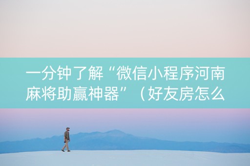 一分钟了解“微信小程序河南麻将助赢神器”（好友房怎么才能赢)