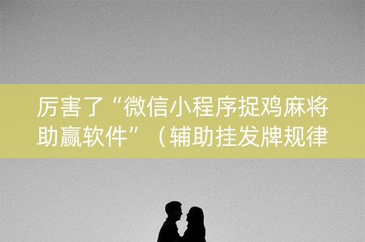 厉害了“微信小程序捉鸡麻将助赢软件”（辅助挂发牌规律)