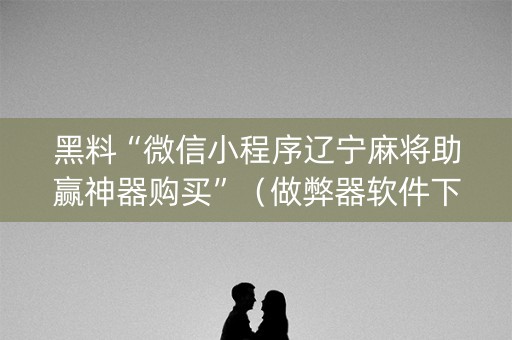 黑料“微信小程序辽宁麻将助赢神器购买”（做弊器软件下载)