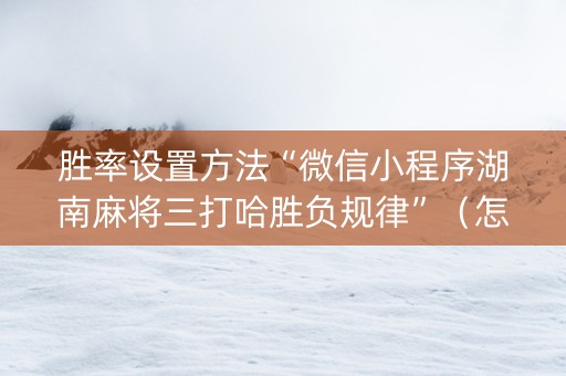 胜率设置方法“微信小程序湖南麻将三打哈胜负规律”（怎么让系统给你发好牌)