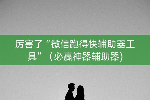 厉害了“微信跑得快辅助器工具”（必赢神器辅助器)