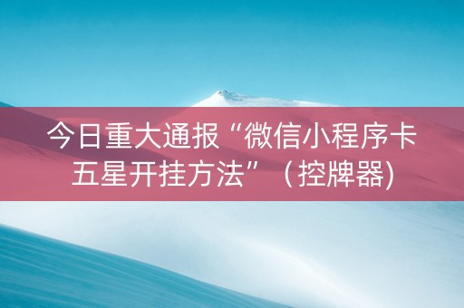 今日重大通报“微信小程序卡五星开挂方法”（控牌器)