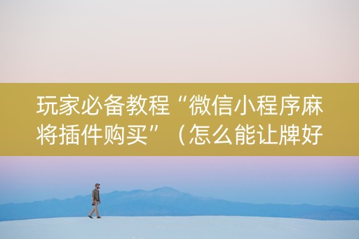 玩家必备教程“微信小程序麻将插件购买”（怎么能让牌好一点)