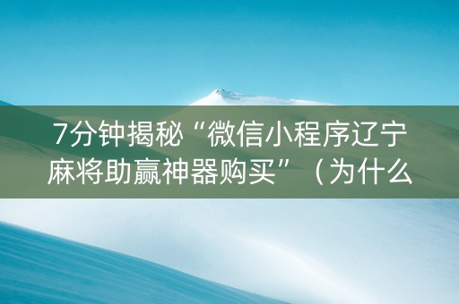7分钟揭秘“微信小程序辽宁麻将助赢神器购买”（为什么有人一直赢)