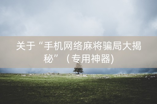 关于“手机网络麻将骗局大揭秘”（专用神器)