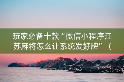 玩家必备十款“微信小程序江苏麻将怎么让系统发好牌”（透明器教程)